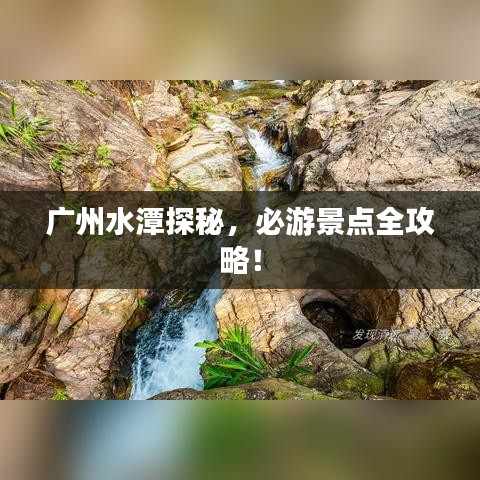 广州水潭探秘,必游景点全攻略!