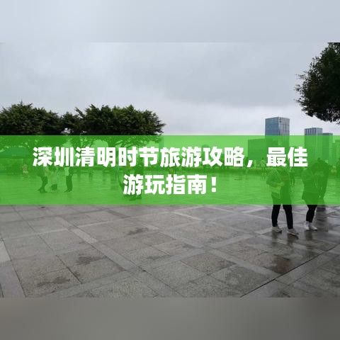 深圳清明时节旅游攻略,最佳游玩指南!