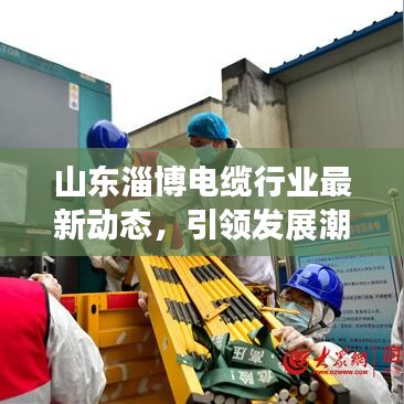 山东淄博电缆行业最新动态,引领发展潮流的新闻头条