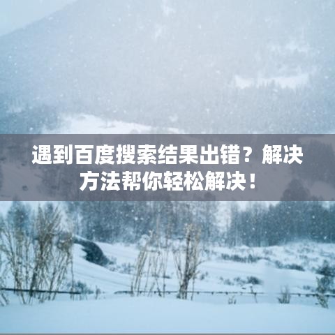 遇到百度搜索结果出错?解决方法帮你轻松解决!