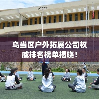 乌当区户外拓展公司权威排名榜单揭晓!