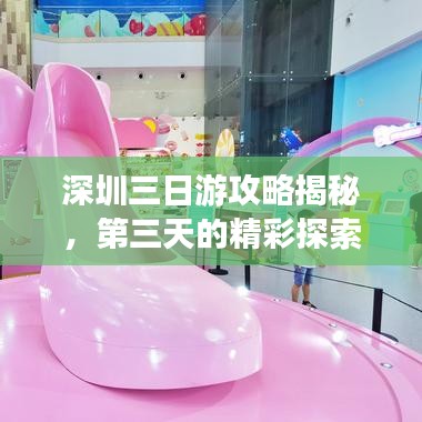 深圳三日游攻略揭秘,第三天的精彩探索之旅