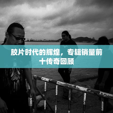 胶片时代的辉煌，专辑销量前十传奇回顾