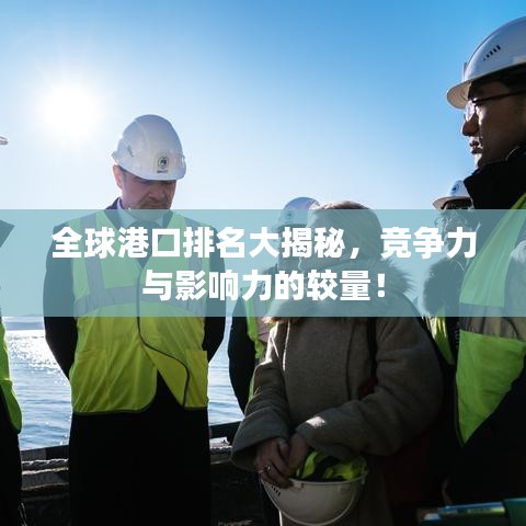 全球港口排名大揭秘,竞争力与影响力的较量!