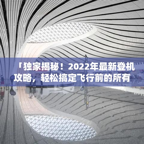 「独家揭秘!2022年最新登机攻略,轻松搞定飞行前的所有流程!」