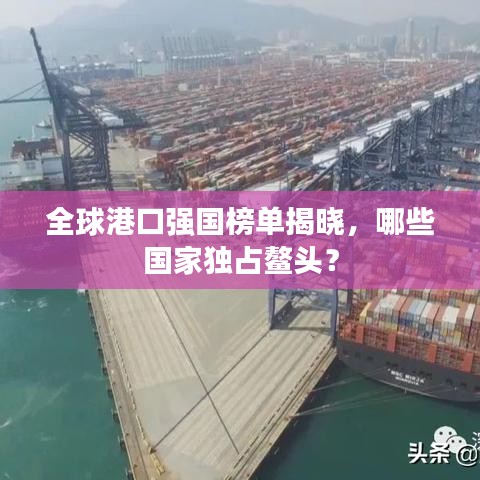 全球港口强国榜单揭晓,哪些国家独占鳌头?