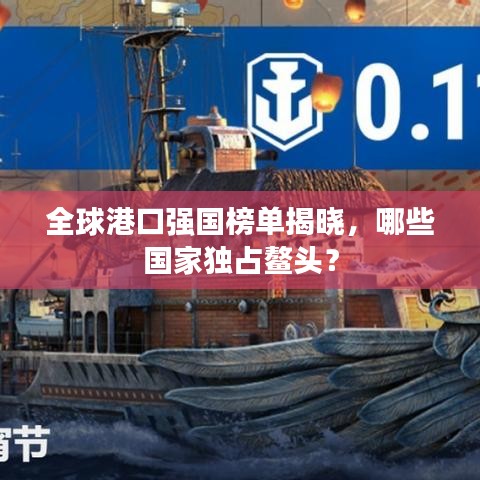 全球港口强国榜单揭晓,哪些国家独占鳌头?