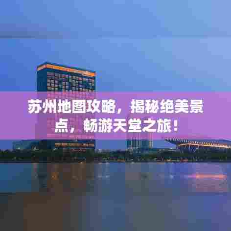 苏州地图攻略,揭秘绝美景点,畅游天堂之旅!