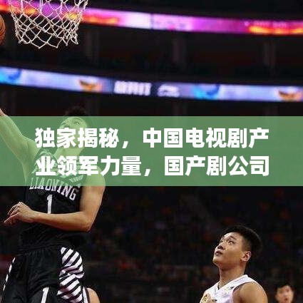 独家揭秘，中国电视剧产业领军力量，国产剧公司排名榜单重磅出炉！