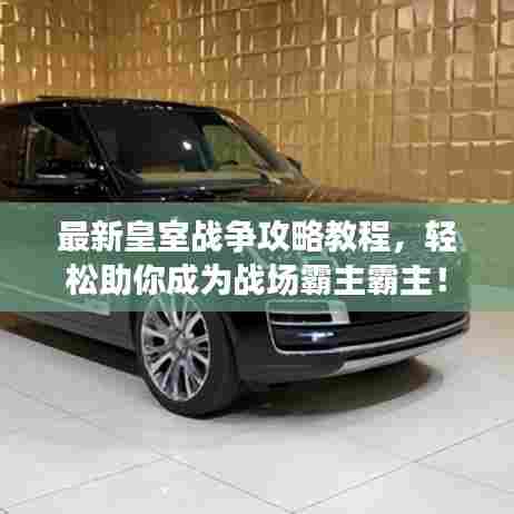 最新皇室战争攻略教程,轻松助你成为战场霸主霸主!