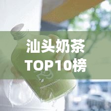 汕头奶茶TOP10榜单揭晓,城市甜蜜时光必品之选