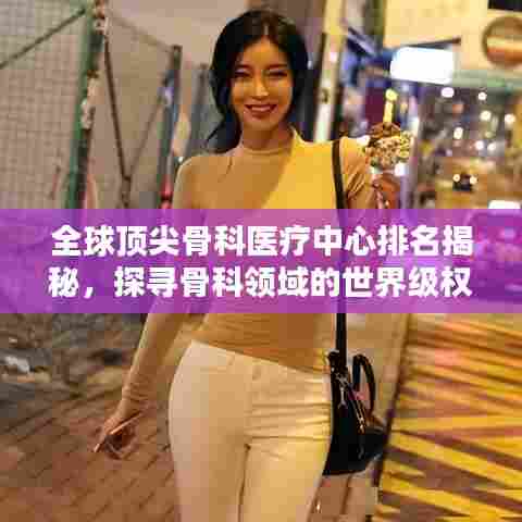 全球顶尖骨科医疗中心排名揭秘,探寻骨科领域的世界级权威