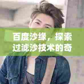 百度沙缘,探索过滤沙技术的奇妙之旅