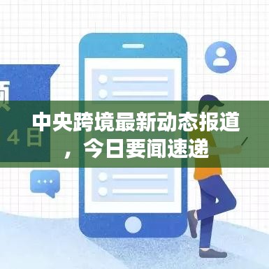 中央跨境最新动态报道，今日要闻速递