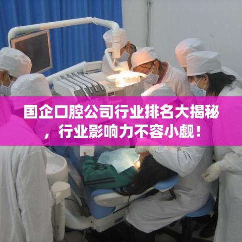 国企口腔公司行业排名大揭秘,行业影响力不容小觑!