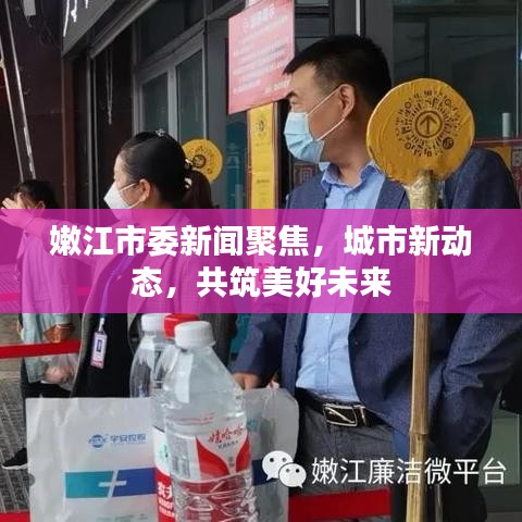 嫩江市委新闻聚焦,城市新动态,共筑美好未来