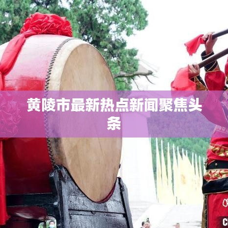 黄陵市最新热点新闻聚焦头条