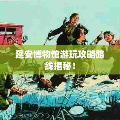 延安博物馆游玩攻略路线揭秘!