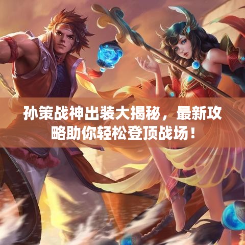 孙策战神出装大揭秘,最新攻略助你轻松登顶战场!