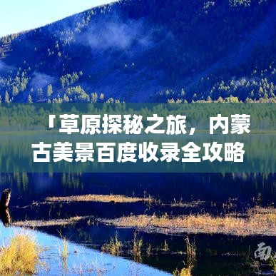 「草原探秘之旅，内蒙古美景百度收录全攻略」