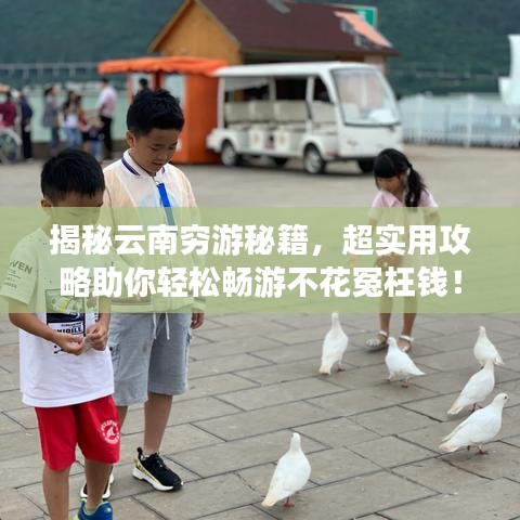 揭秘云南穷游秘籍,超实用攻略助你轻松畅游不花冤枉钱!