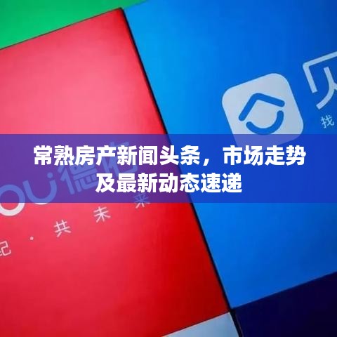 常熟房产新闻头条,市场走势及最新动态速递
