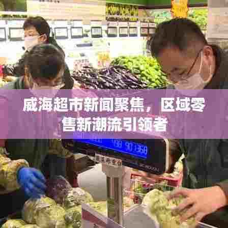 威海超市新闻聚焦,区域零售新潮流引领者