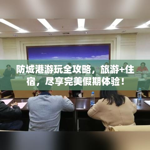 防城港游玩全攻略，旅游+住宿，尽享完美假期体验！