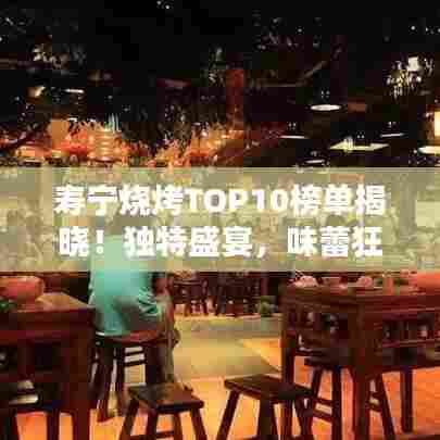 寿宁烧烤TOP10榜单揭晓!独特盛宴,味蕾狂欢