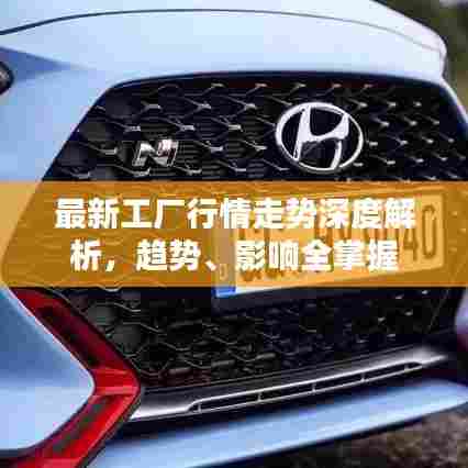 最新工厂行情走势深度解析,趋势、影响全掌握