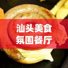 汕头美食氛围餐厅TOP10榜单揭晓,品味美食与独特氛围的极致融合体验