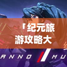 「纪元旅游攻略大解密,带你探索未知世界的奇妙之旅」