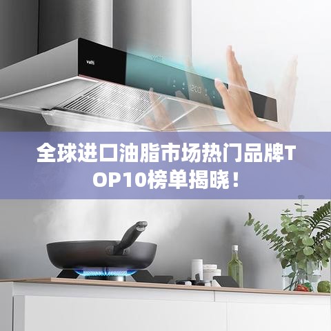 全球进口油脂市场热门品牌TOP10榜单揭晓!