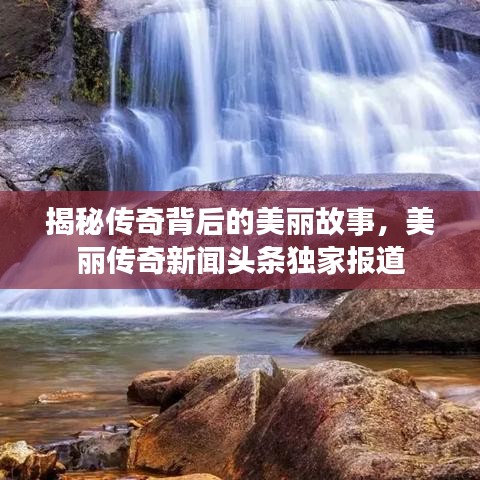 揭秘传奇背后的美丽故事,美丽传奇新闻头条独家报道
