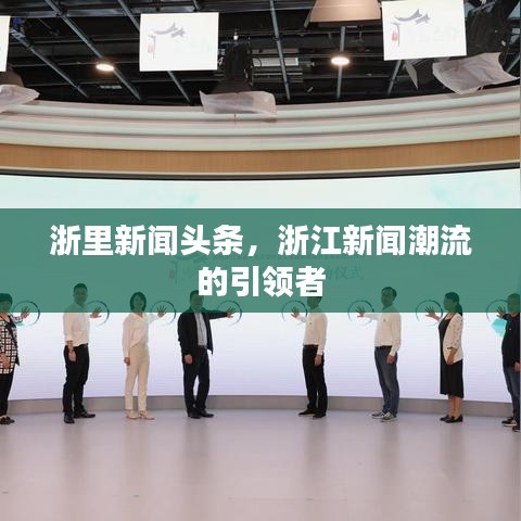 浙里新闻头条,浙江新闻潮流的引领者