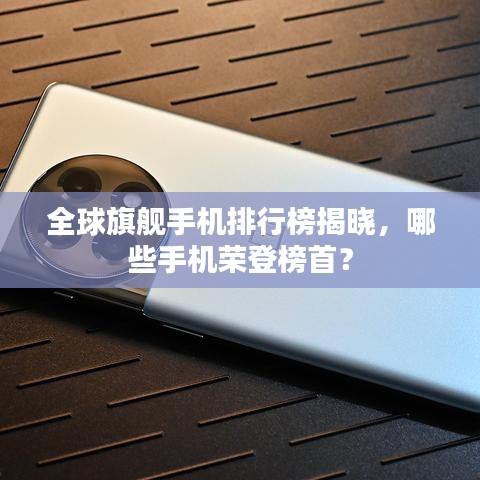全球旗舰手机排行榜揭晓，哪些手机荣登榜首？