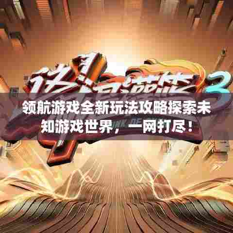 领航游戏全新玩法攻略探索未知游戏世界,一网打尽!
