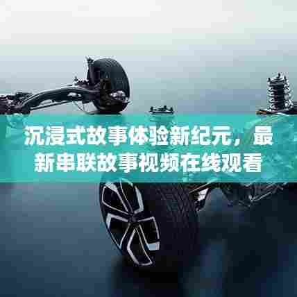 沉浸式故事体验新纪元,最新串联故事视频在线观看