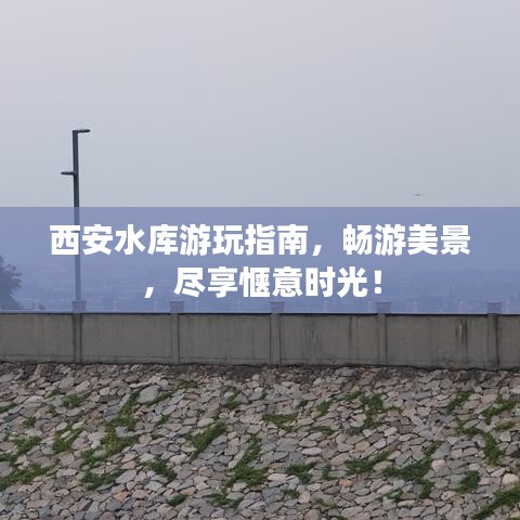 西安水库游玩指南,畅游美景,尽享惬意时光!