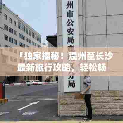 「独家揭秘!温州至长沙最新旅行攻略,轻松畅游两城!」