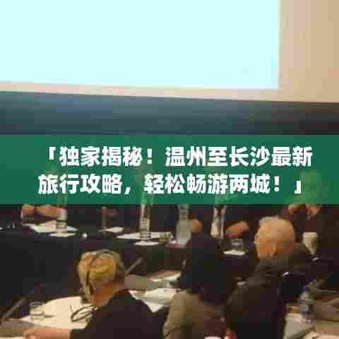 「独家揭秘!温州至长沙最新旅行攻略,轻松畅游两城!」