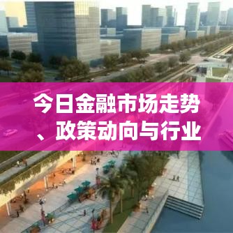 今日金融市场走势、政策动向与行业热点一网打尽