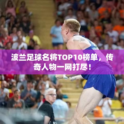 波兰足球名将TOP10榜单,传奇人物一网打尽!
