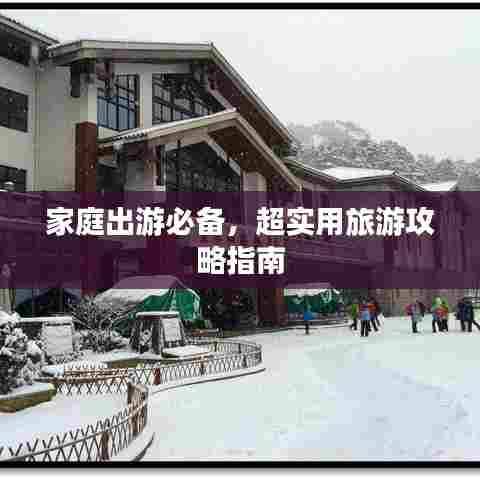 家庭出游必备,超实用旅游攻略指南
