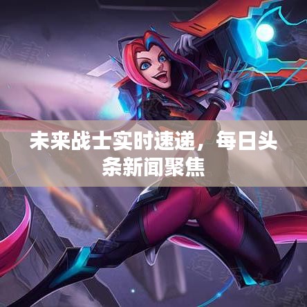 未来战士实时速递,每日头条新闻聚焦