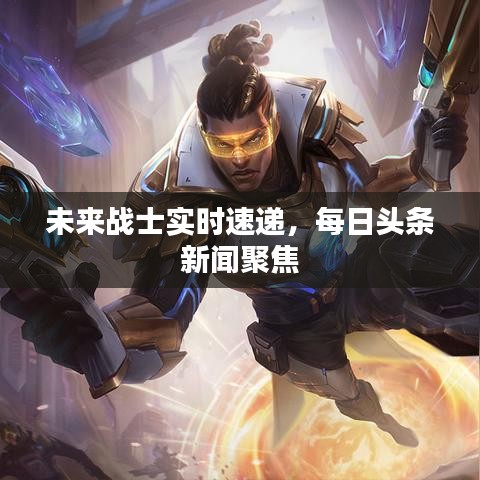 未来战士实时速递,每日头条新闻聚焦