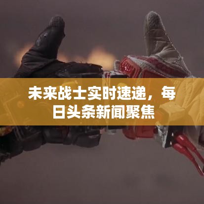 未来战士实时速递,每日头条新闻聚焦