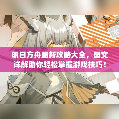 明日方舟最新攻略大全,图文详解助你轻松掌握游戏技巧!