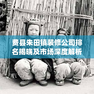 费县朱田镇装修公司排名揭晓及市场深度解析