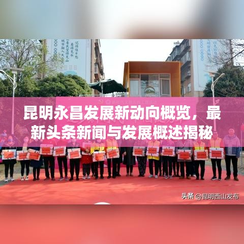 昆明永昌发展新动向概览，最新头条新闻与发展概述揭秘
